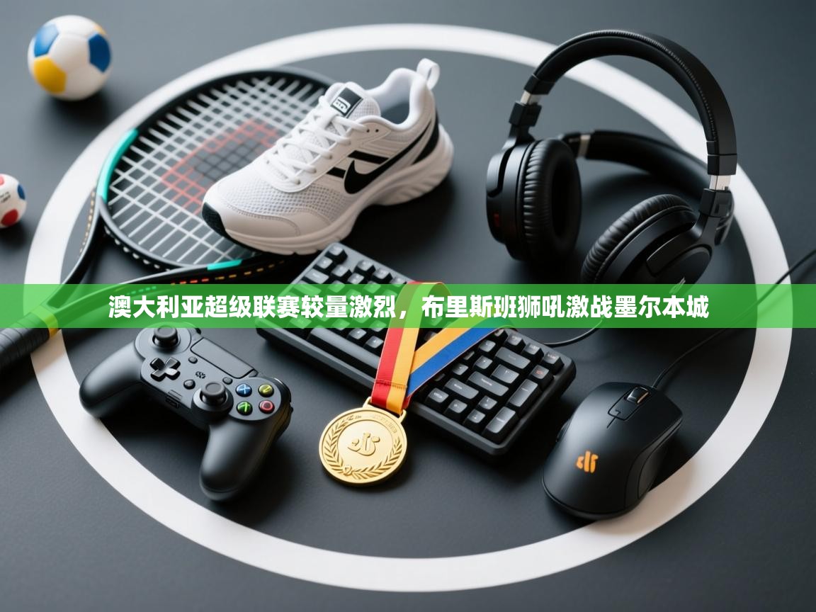 澳大利亚超级联赛较量激烈，布里斯班狮吼激战墨尔本城  第1张