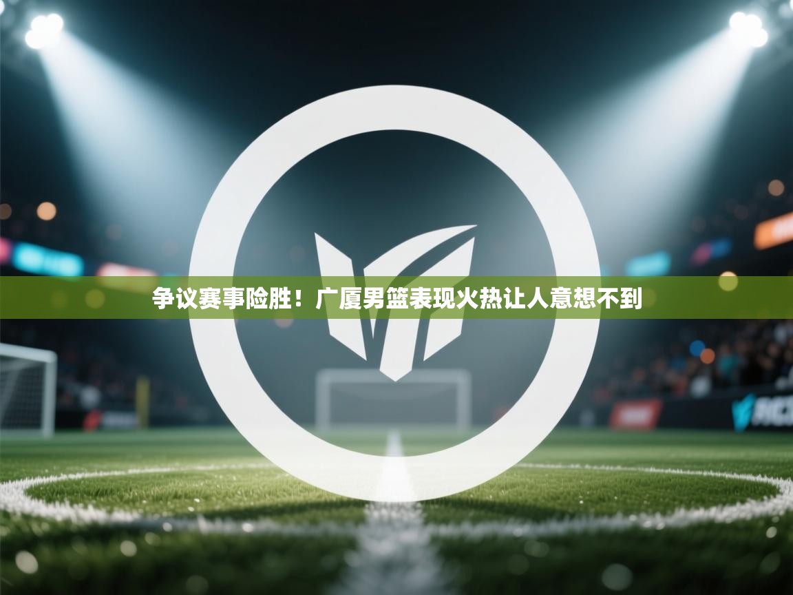 争议赛事险胜!广厦男篮表现火热让人意想不到 第1张