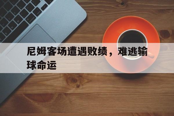 米乐m6平台官网-尼姆客场遭遇败绩，难逃输球命运